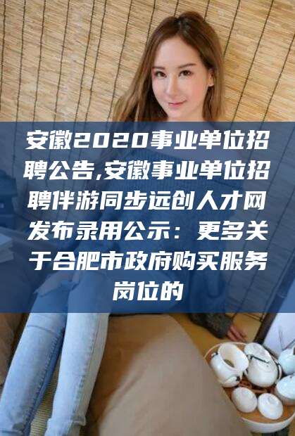 桂阳安徽2020事业单位招聘公告,安徽事业单位招聘伴游同步远创人才网发布录用公示：更多关于合肥市政府购买服务岗位的