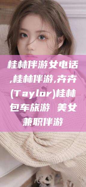 桂阳桂林伴游女电话,桂林伴游,卉卉(Taylor)桂林包车旅游 美女兼职伴游