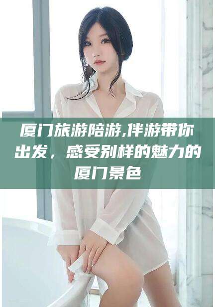 桂阳厦门旅游陪游,伴游带你出发，感受别样的魅力的厦门景色